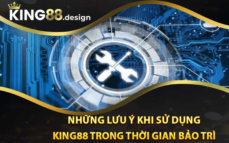 Những lưu ý khi sử dụng King88 trong thời gian bảo trì