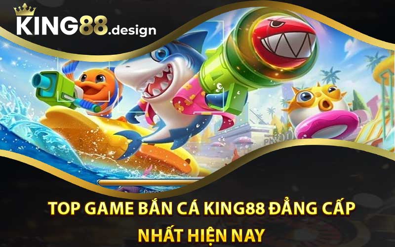 Top game bắn cá King88 đẳng cấp nhất hiện nay